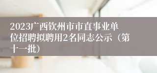 2023广西钦州市市直事业单位招聘拟聘用2名同志公示（第十一批）