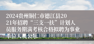 2024贵州铜仁市德江县2021年招聘“三支一扶”计划人员服务期满考核合格拟聘为事业单位人员公示