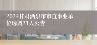 2024甘肃酒泉市市直事业单位选调21人公告