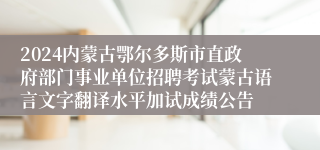 2024内蒙古鄂尔多斯市直政府部门事业单位招聘考试蒙古语言文字翻译水平加试成绩公告