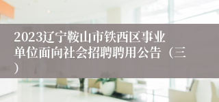 2023辽宁鞍山市铁西区事业单位面向社会招聘聘用公告（三）