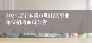 2024辽宁本溪市明山区事业单位招聘面试公告