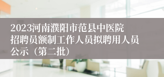 2023河南濮阳市范县中医院招聘员额制工作人员拟聘用人员公示（第二批）
