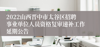 2022山西晋中市太谷区招聘事业单位人员资格复审递补工作延期公告