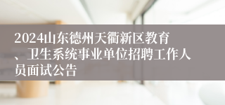 2024山东德州天衢新区教育、卫生系统事业单位招聘工作人员面试公告