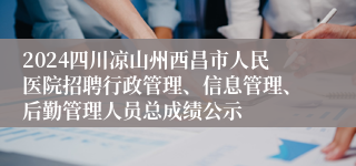 2024四川凉山州西昌市人民医院招聘行政管理、信息管理、后勤管理人员总成绩公示