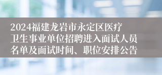 2024福建龙岩市永定区医疗卫生事业单位招聘进入面试人员名单及面试时间、职位安排公告