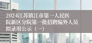 2024江苏镇江市第一人民医院新区分院第一批招聘编外人员拟录用公示（一）