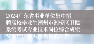 2024广东省事业单位集中招聘高校毕业生潮州市湘桥区卫健系统考试专业技术岗位综合成绩及入围体检人员名单的公告                          