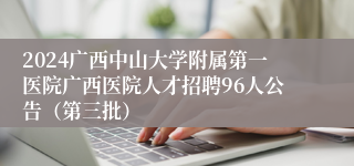 2024广西中山大学附属第一医院广西医院人才招聘96人公告（第三批）