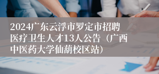 2024广东云浮市罗定市招聘医疗卫生人才13人公告（广西中医药大学仙葫校区站）