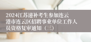 2024江苏递补考生参加连云港市连云区招聘事业单位工作人员资格复审通知（三）