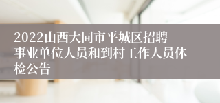 2022山西大同市平城区招聘事业单位人员和到村工作人员体检公告