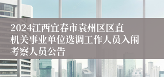 2024江西宜春市袁州区区直机关事业单位选调工作人员入闱考察人员公告