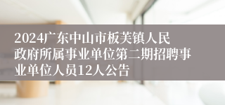 2024广东中山市板芙镇人民政府所属事业单位第二期招聘事业单位人员12人公告