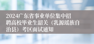 2024广东省事业单位集中招聘高校毕业生韶关（乳源瑶族自治县）考区面试通知