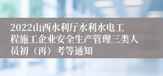 2022山西水利厅水利水电工程施工企业安全生产管理三类人员初（再）考等通知