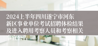 2024上半年四川遂宁市河东新区事业单位考试招聘体检结果及进入聘用考察人员和考察相关事宜公告