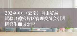 2024中国（云南）自由贸易试验区德宏片区管理委员会引进研究生面试公告