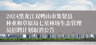 2024黑龙江双鸭山市集贤县林业和草原局七星林场生态管理员招聘计划取消公告