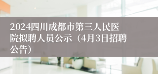 2024四川成都市第三人民医院拟聘人员公示（4月3日招聘公告）