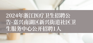 2024年浙江医疗卫生招聘公告-嘉兴南湖区新兴街道社区卫生服务中心公开招聘1人