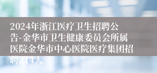 2024年浙江医疗卫生招聘公告-金华市卫生健康委员会所属医院金华市中心医院医疗集团招聘214人