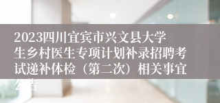 2023四川宜宾市兴文县大学生乡村医生专项计划补录招聘考试递补体检（第二次）相关事宜公告