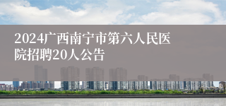 2024广西南宁市第六人民医院招聘20人公告