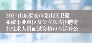 2024山东泰安市泰山区卫健系统事业单位及公立医院招聘专业技术人员面试资格审查递补公告