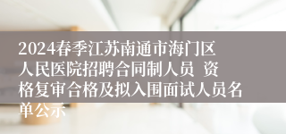 2024春季江苏南通市海门区人民医院招聘合同制人员  资格复审合格及拟入围面试人员名单公示