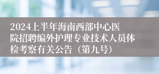 2024上半年海南西部中心医院招聘编外护理专业技术人员体检考察有关公告（第九号）