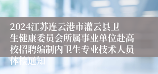 2024江苏连云港市灌云县卫生健康委员会所属事业单位赴高校招聘编制内卫生专业技术人员体检通知