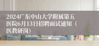 2024广东中山大学附属第五医院6月13日招聘面试通知（医教研岗）