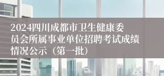 2024四川成都市卫生健康委员会所属事业单位招聘考试成绩情况公示（第一批）