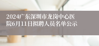 2024广东深圳市龙岗中心医院6月11日拟聘人员名单公示