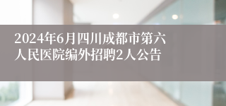 2024年6月四川成都市第六人民医院编外招聘2人公告