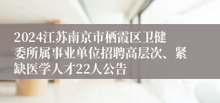 2024江苏南京市栖霞区卫健委所属事业单位招聘高层次、紧缺医学人才22人公告