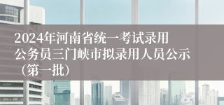 2024年河南省统一考试录用公务员三门峡市拟录用人员公示（第一批）