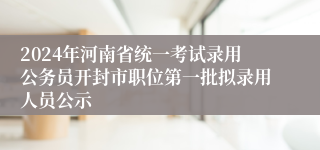 2024年河南省统一考试录用公务员开封市职位第一批拟录用人员公示