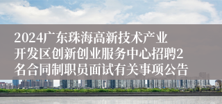 2024广东珠海高新技术产业开发区创新创业服务中心招聘2名合同制职员面试有关事项公告