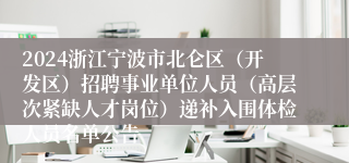 2024浙江宁波市北仑区（开发区）招聘事业单位人员（高层次紧缺人才岗位）递补入围体检人员名单公告