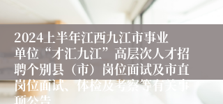 2024上半年江西九江市事业单位“才汇九江”高层次人才招聘个别县（市）岗位面试及市直岗位面试、体检及考察等有关事项公告