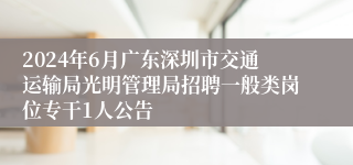 2024年6月广东深圳市交通运输局光明管理局招聘一般类岗位专干1人公告