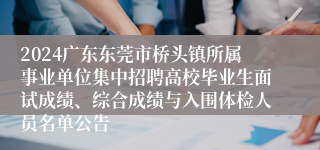 2024广东东莞市桥头镇所属事业单位集中招聘高校毕业生面试成绩、综合成绩与入围体检人员名单公告