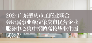 2024广东肇庆市工商业联合会所属事业单位肇庆市民营企业服务中心集中招聘高校毕业生面试公告