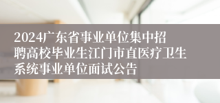 2024广东省事业单位集中招聘高校毕业生江门市直医疗卫生系统事业单位面试公告