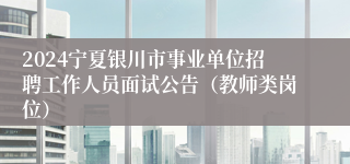 2024宁夏银川市事业单位招聘工作人员面试公告（教师类岗位）