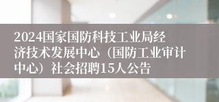 2024国家国防科技工业局经济技术发展中心（国防工业审计中心）社会招聘15人公告