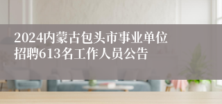 2024内蒙古包头市事业单位招聘613名工作人员公告